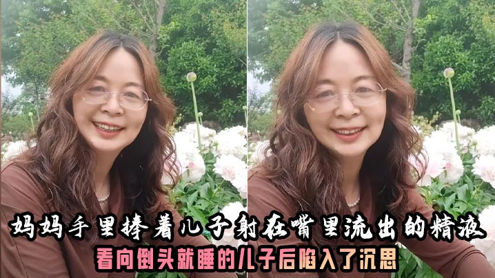 【<span style="color: #ff5b82">母</span><span style="color: #ff5b82">子</span><span style="color: #ff5b82">乱</span><span style="color: #ff5b82">伦</span>】妈妈的奶子真大好有韵味呀！妈妈手里捧着儿子射在嘴里流出的精液，看向倒头就睡的儿子后陷入了沉思