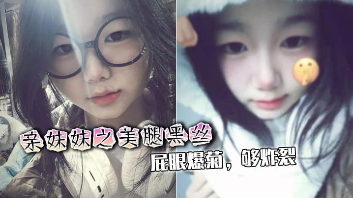 【<span style="color: #ff5b82">兄</span><span style="color: #ff5b82">妹</span>乱伦】亲妹妹之美腿黑丝，屁眼爆菊，够炸裂