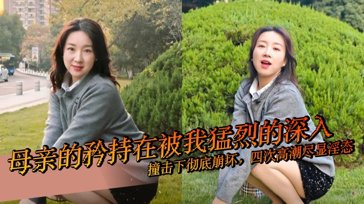 【母子乱伦】母亲的矜持在被我猛烈的深入撞击下彻底崩坏，四次高潮尽显淫态