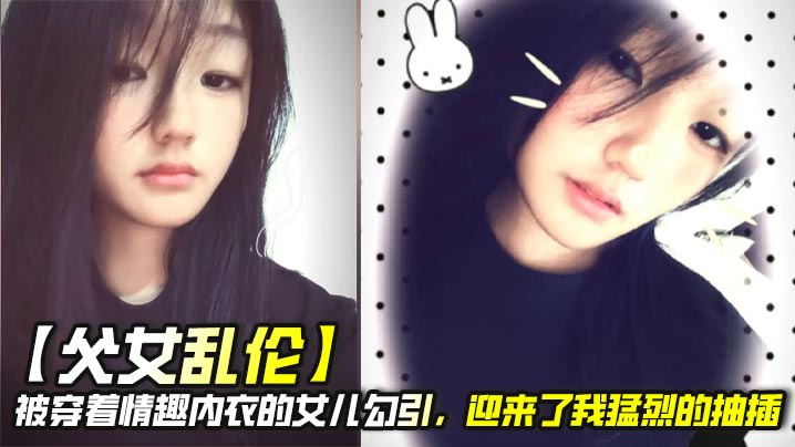 【<span style="color: #ff5b82">父</span><span style="color: #ff5b82">女</span><span style="color: #ff5b82">乱</span><span style="color: #ff5b82">伦</span>】被穿着情趣内衣的女儿勾引，迎来了我猛烈的抽插