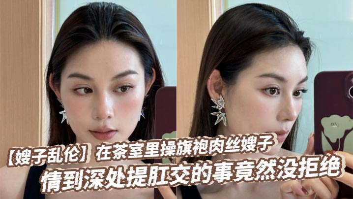 【嫂子乱伦】在茶室里操旗袍肉丝嫂子，情到深处提肛交的事竟然没拒绝