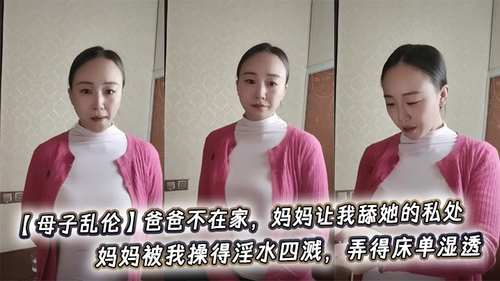 【<span style="color: #ff5b82">母</span><span style="color: #ff5b82">子</span><span style="color: #ff5b82">乱</span><span style="color: #ff5b82">伦</span>】爸爸不在家，妈妈让我舔她的私处，妈妈被我操得淫水四溅，弄得床单湿透。