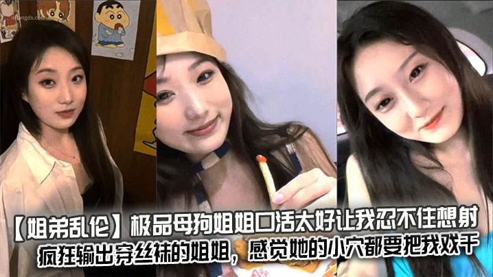 【姐弟乱伦】极品母狗姐姐口活太好让我忍不住想射，疯狂输出穿丝袜的姐姐，感觉她的小穴都要把我戏干