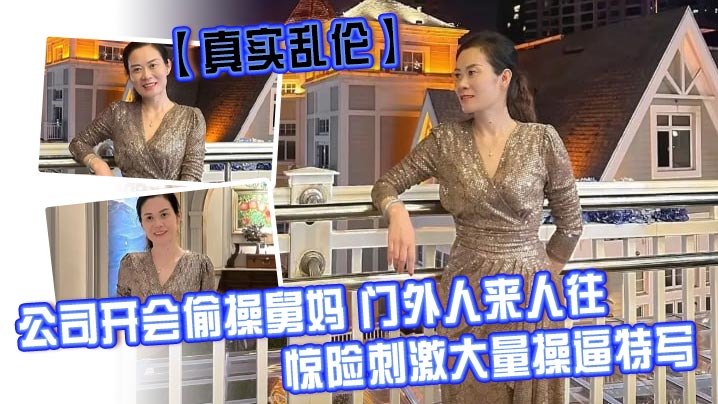 【<span style="color: #ff5b82">真</span><span style="color: #ff5b82">实</span><span style="color: #ff5b82">乱</span><span style="color: #ff5b82">伦</span>】公司开会偷操舅妈 门外人来人往，惊险刺激大量操逼特写