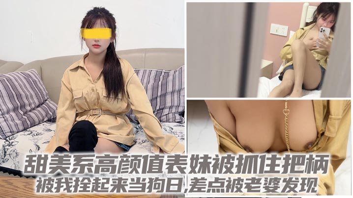 【<span style="color: #ff5b82">兄</span><span style="color: #ff5b82">妹</span>乱伦】甜美系高颜值表妹被抓住把柄,被我拴起来当狗日,差点被老婆发现