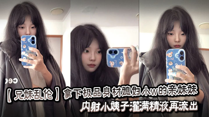 【<span style="color: #ff5b82">兄</span><span style="color: #ff5b82">妹</span>乱伦】拿下极品身材媳妇小w的亲妹妹，内射小姨子灌满精液再流出。