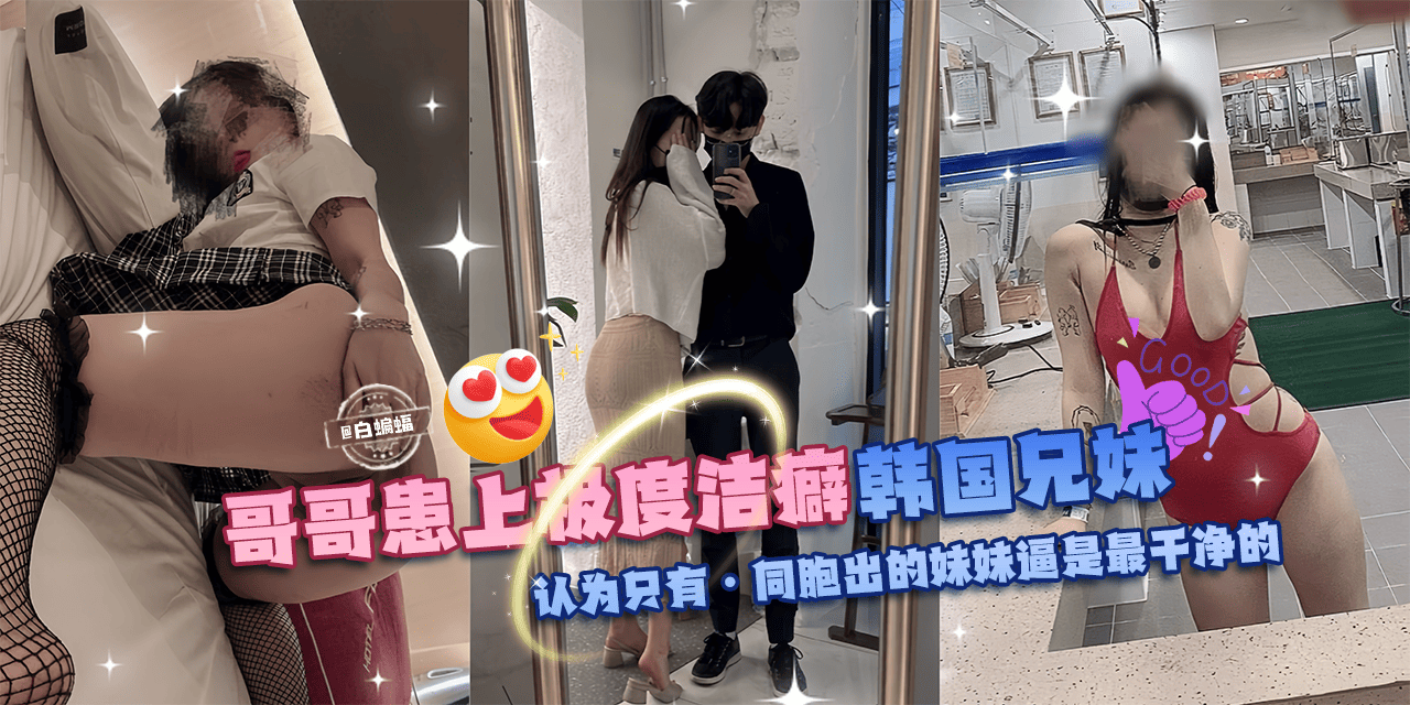 乱伦亲妹-哥哥换上极度洁癖，韩国<span style="color: #ff5b82">兄</span><span style="color: #ff5b82">妹</span>乱伦。认为只有同胞出生的妹妹的逼才是最干净的!-