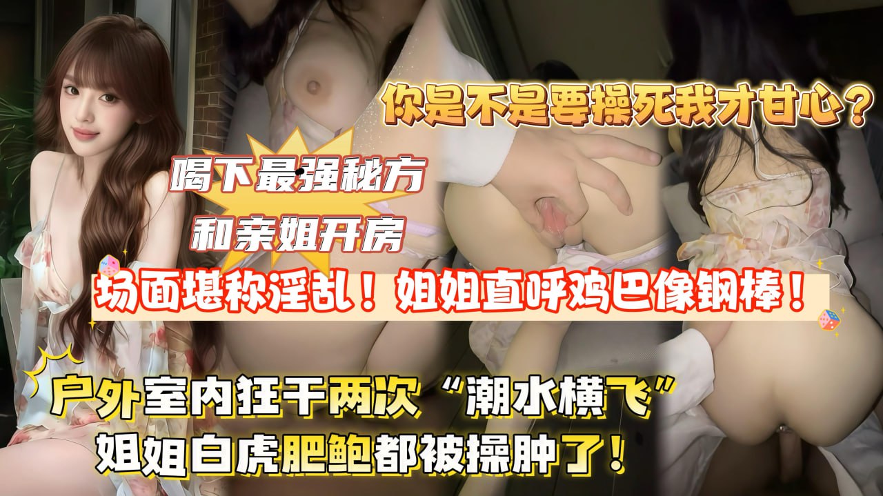 【全网<span style="color: #ff5b82">独</span><span style="color: #ff5b82">家</span>首发】喝下最强秘方和亲姐开房,场面堪称淫荡!姐姐直呼鸡巴像铁棍,户外室内狂干两次“潮水横飞”姐姐逼都被干肿了!