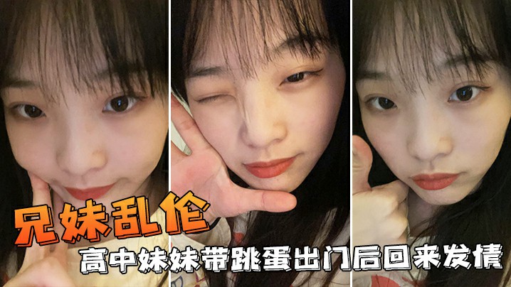 【<span style="color: #ff5b82">兄</span><span style="color: #ff5b82">妹</span>乱伦】高中妹妹带跳蛋出门后回来发情，不小心内射了妹妹