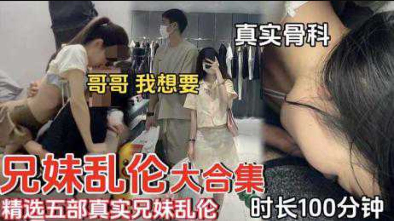 【<span style="color: #ff5b82">兄</span><span style="color: #ff5b82">妹</span>乱伦】精选五部真实<span style="color: #ff5b82">兄</span><span style="color: #ff5b82">妹</span>乱伦时长100分钟真实骨科哥哥我想要