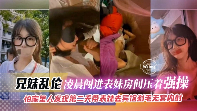 <span style="color: #ff5b82">兄</span><span style="color: #ff5b82">妹</span>乱伦-凌晨闯进表妹房间压着强操，怕家里人发现第二天带表妹去酒店剃毛无套内射