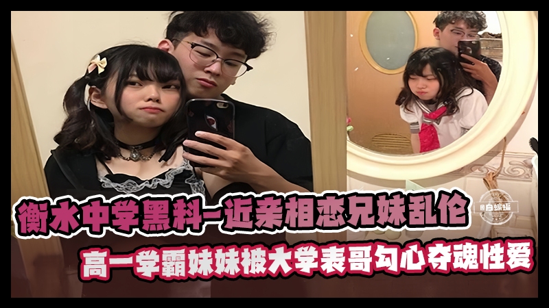 衡水<span style="color: #ff5b82">中</span><span style="color: #ff5b82">学</span>黑料-兄妹相恋乱伦 高一学霸妹妹被大学表哥爆操性爱泄密