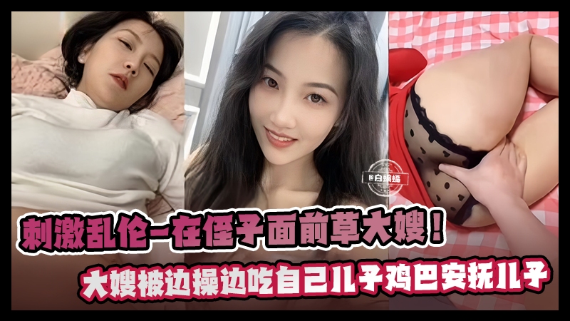 刺激乱伦-在侄子面前操亲大嫂，大嫂边被操边吃<span style="color: #ff5b82">儿</span><span style="color: #ff5b82">子</span>的鸡巴安抚<span style="color: #ff5b82">儿</span><span style="color: #ff5b82">子</span>