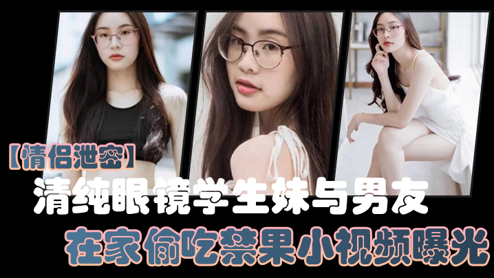 【情侣泄密】清纯眼镜学生妹与男友在家偷吃禁果小视频曝光，少女的胴体就是如此诱人