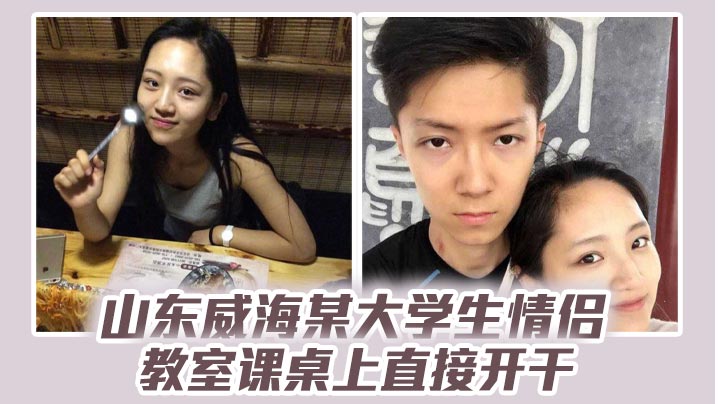 山东威海某大学生<span style="color: #ff5b82">情</span><span style="color: #ff5b82">侣</span>教室课桌上直接开干分手后视频流出清纯样子让人想起初恋