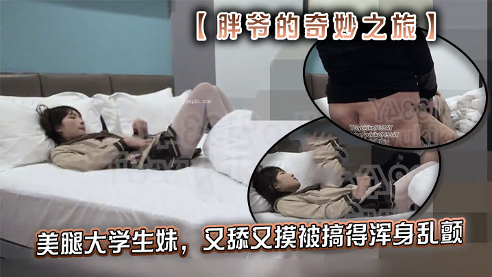 推特【胖爷的奇妙之旅】专攻06年少女大神美腿大学生妹，又舔又摸被搞得浑身乱颤，又骚又可爱