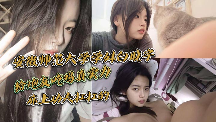 安徽师范大学学妹白晓宇，白天在学校里面装高冷学姐，晚上就偷偷约炮友出去小宾馆开房打炮，给炮友吃鸡真卖力，床上功夫杠杠的