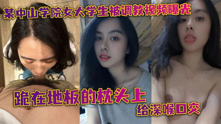 某中山学院女大学生被调教视频曝光。跪在地板的枕头上给深喉口交，头被按着给顶住口交，有点受不了，导致双手上扶