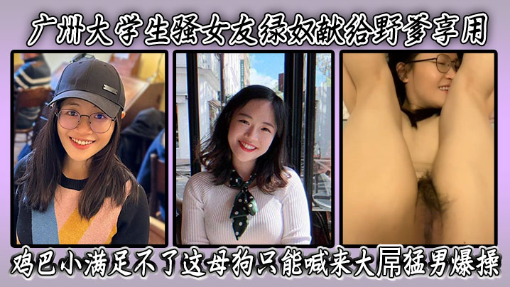广州大学生骚女友绿奴献给野爹享用，鸡巴小满足不了这母狗只能喊来大屌猛男爆操 表情淫荡骚穴被干得爽翻天！