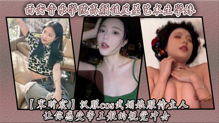 西安音乐学院高颜值反差艺术生学妹【宋昕宸】汉服<span style="color: #ff5b82">cos</span>武媚娘服侍主人 让你感受帝王般的视觉冲击！