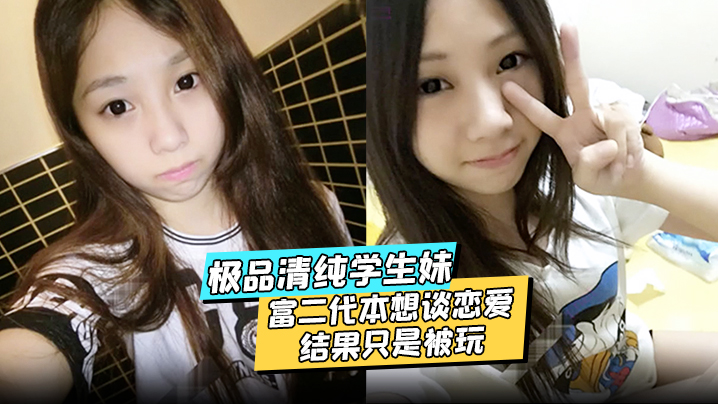 【极品清纯学生妹】酒店约炮富二代本想谈恋爱结果只是被玩被渣男分享私密视频