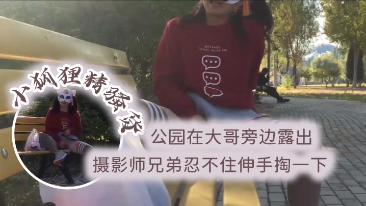 小狐狸精骚货 公园在大哥旁边露出 跳蛋塞逼 摄影师兄弟忍不住伸手掏一下