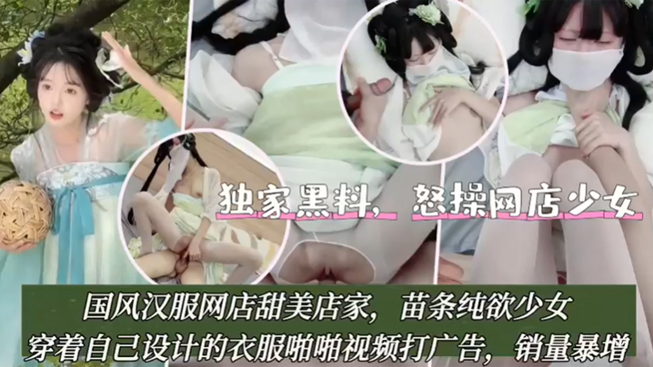 【<span style="color: #ff5b82">独</span><span style="color: #ff5b82">家</span>黑料】怒操网店少女，国风汉服网店甜美店家，苗条纯欲少女，穿着自己设计的衣服啪啪视频打广告！