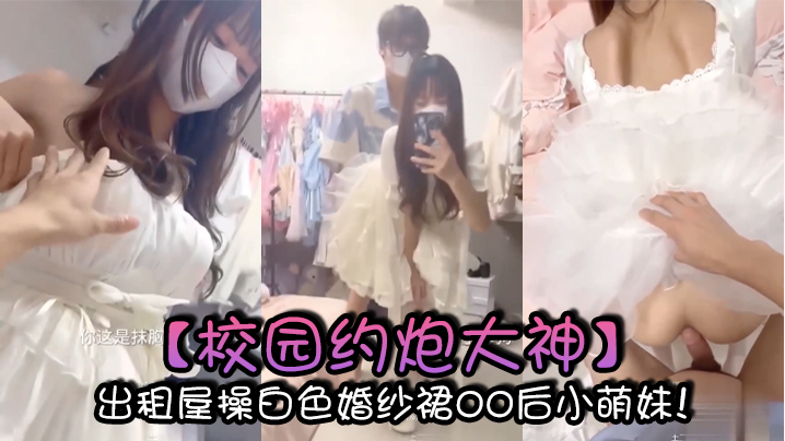 【校园约炮大神】出租屋操白色婚纱裙00后小萌妹！