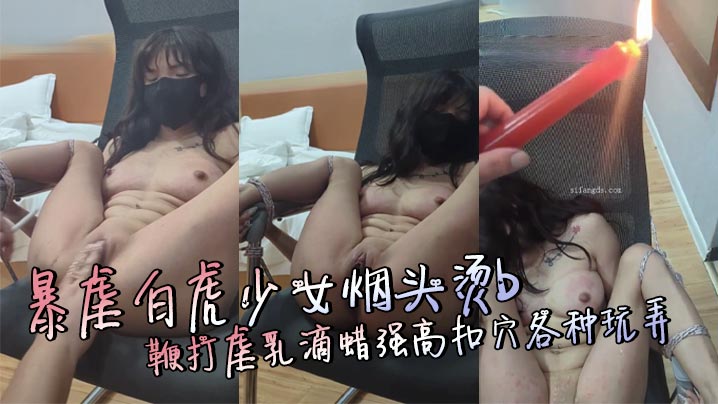 暴虐白虎少女烟头烫b鞭打虐乳滴蜡强高扣穴各种玩弄