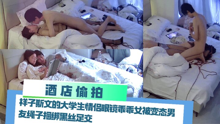 【酒店偷拍】 样子斯文的大学生情侣眼镜乖乖女被变态男友绳子捆绑黑丝<span style="color: #ff5b82">足</span><span style="color: #ff5b82">交</span>