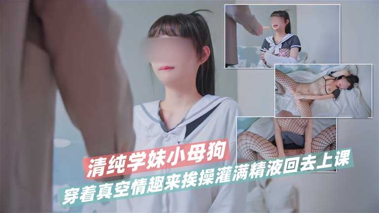 清纯学妹小母狗穿着真空情趣来挨操  灌满精液回去上课
