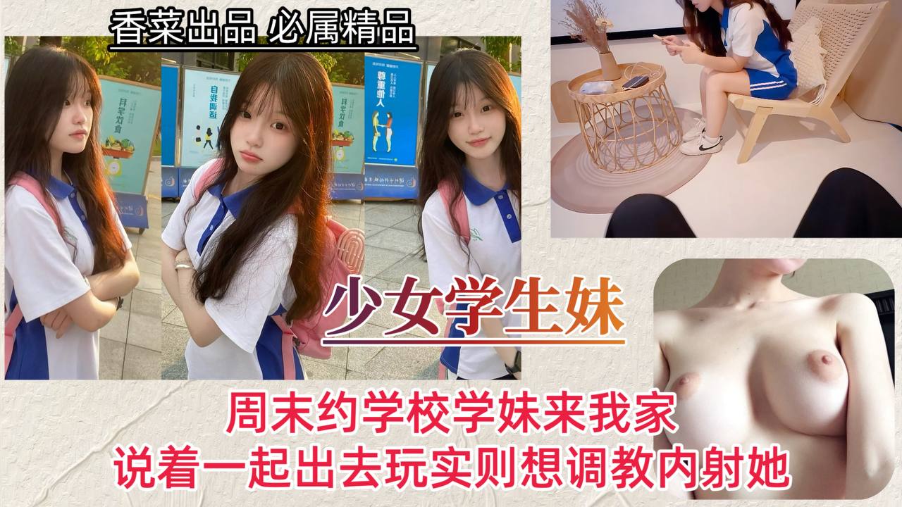 【少<span style="color: #ff5b82">女</span>学生妹】周末约学校学妹来我家，说着一起出去玩实则想调教内射她！
