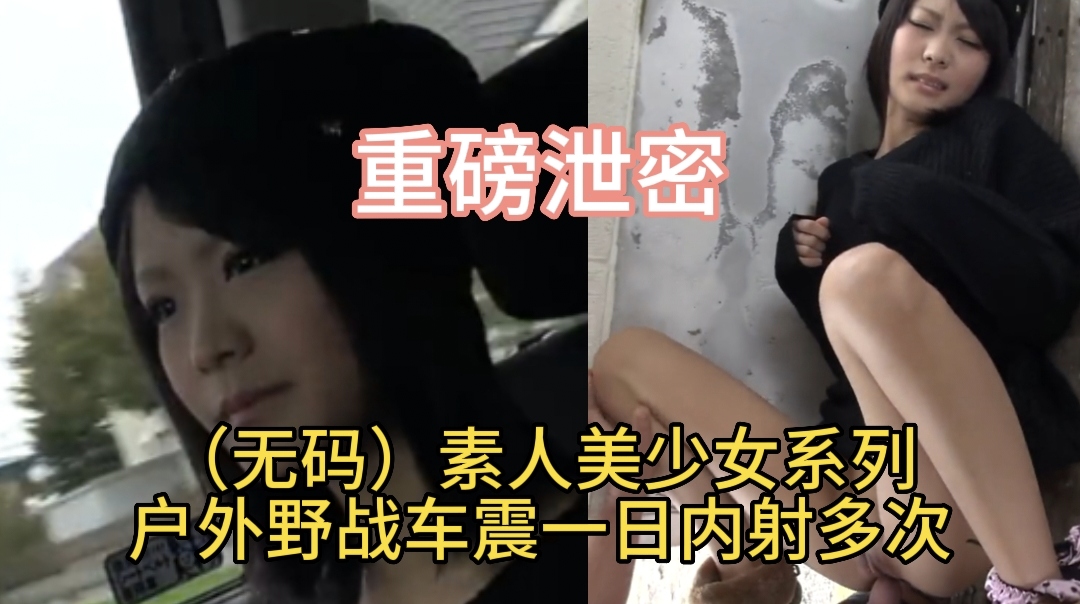 （无码）素人美少<span style="color: #ff5b82">女</span>系列户外野战车震一日内射多次
