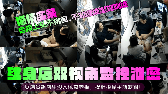 【偷情实录】纹身店双视角监控泄密！女店员趁店里没人诱惑老板，揉肚摸屌主动吃鸡！老板上头不挑食，不知道谁潜规则谁！
