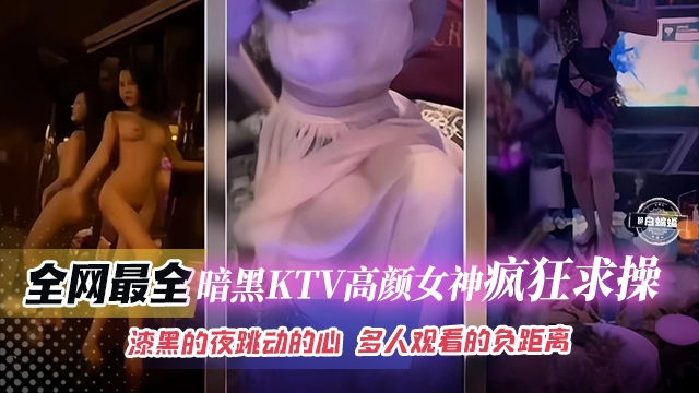 稀缺全网最全-暗黑KTV高颜值女神疯狂求操  漆黑的夜晚跳动的心 多人观看的负距离-