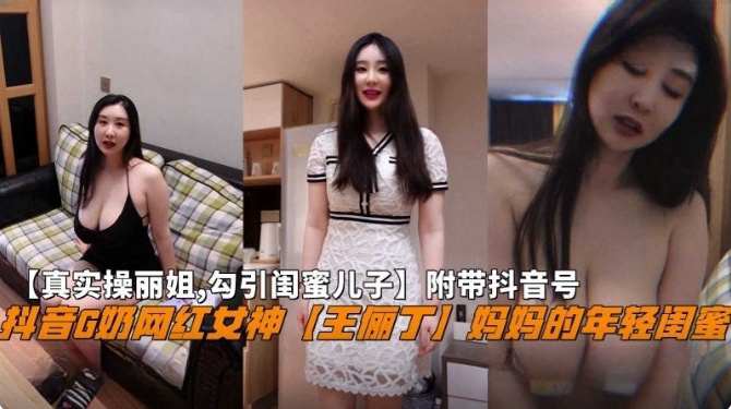 【真实操丽姐 <span style="color: #ff5b82">勾</span><span style="color: #ff5b82">引</span>闺蜜儿子】附带抖音号，抖音G奶网红女神‘王俪丁’妈妈的年轻闺蜜
