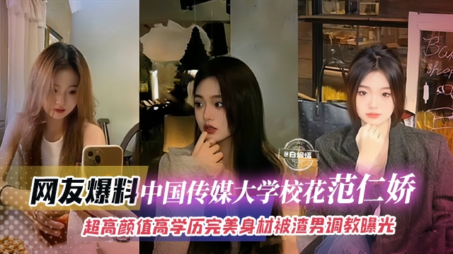 网友爆料-中国传媒大学校花范仁娇，超高颜值高学历完美身材被渣男调教曝光