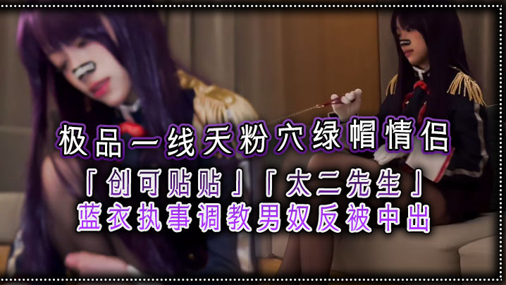 极品一线天粉穴绿帽<span style="color: #ff5b82">情</span><span style="color: #ff5b82">侣</span>创可贴贴太二先生蓝衣执事调教男奴反被中出