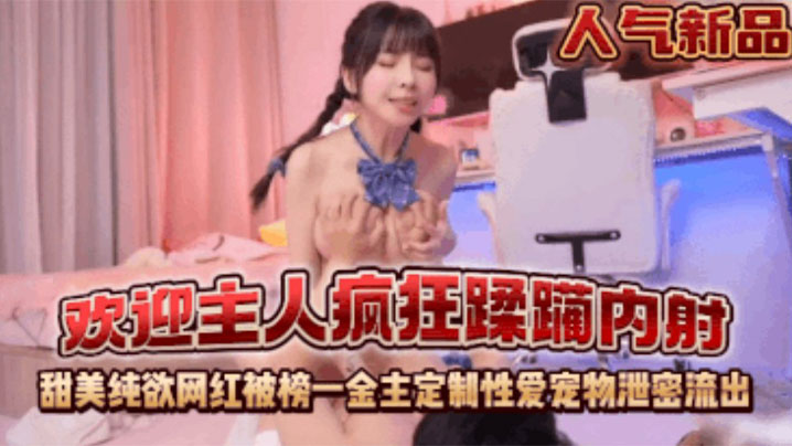 【欢迎主人】疯狂蹂躏内射！甜美纯欲网红被榜一金主定制性爱宠物泄密流出！