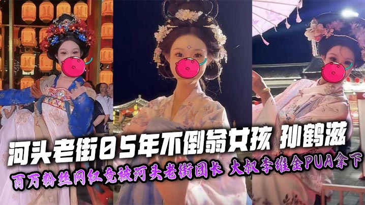 河头老街05年不倒翁女孩 孙鹤滋 百万粉丝网红竟被河头老街团长 大叔李维金PUA拿下 自慰视频裸照<span style="color: #ff5b82">独</span><span style="color: #ff5b82">家</span>曝光！