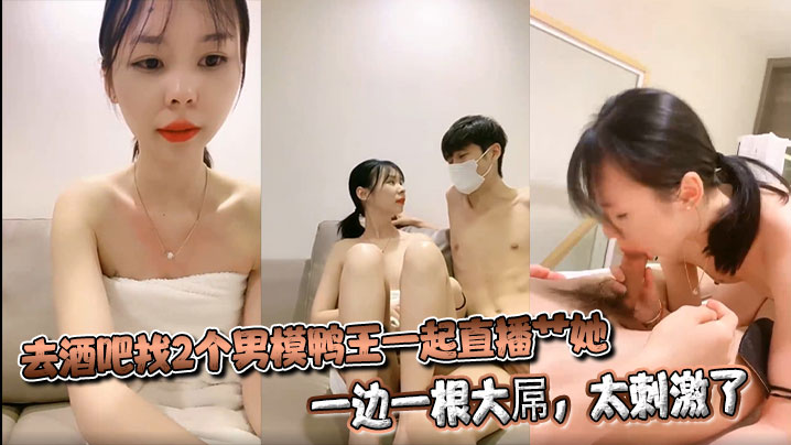 去酒吧找2个男模鸭王一起直播艹她，一边一根大屌，太刺激了