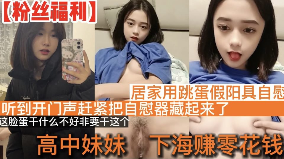 【高<span style="color: #ff5b82">中</span><span style="color: #ff5b82">学</span>妹】高<span style="color: #ff5b82">中</span><span style="color: #ff5b82">学</span>妹下海赚零花钱_居家直播道具自慰_听到开门声赶紧把自慰器藏起来了_这脸蛋干什么不好非要干这个