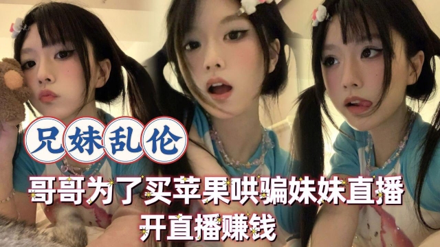 【<span style="color: #ff5b82">兄</span><span style="color: #ff5b82">妹</span>乱伦】哥哥为了买苹果手机让高中的妹妹开直播赚钱