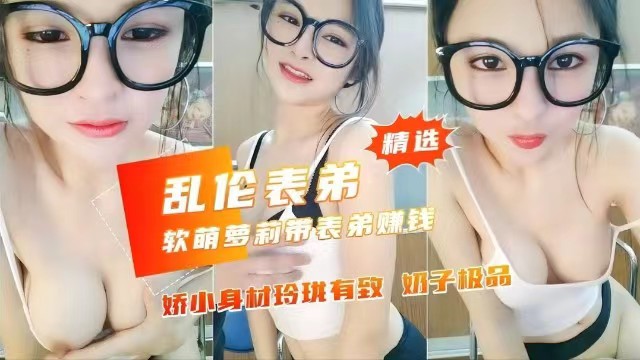 【乱伦表弟】软萌<span style="color: #ff5b82">萝</span><span style="color: #ff5b82">莉</span>带表弟赚钱，娇小身材极品奶子玲珑有致