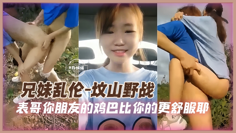 <span style="color: #ff5b82">兄</span><span style="color: #ff5b82">妹</span>野战乱伦-兽欲上头的表哥带着妹妹户外坟山激情性爱-