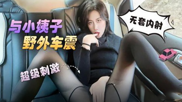 与小姨子野外车震无套<span style="color: #ff5b82">内</span><span style="color: #ff5b82">射</span>超级刺