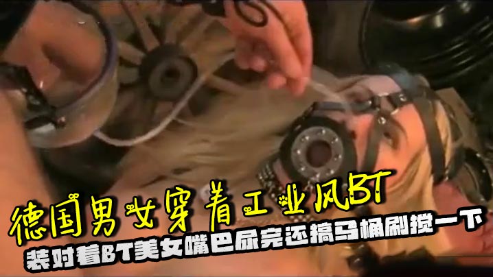 德国男女穿着工业风BT装对着BT美女嘴巴尿完还搞马桶刷搅一下，脑洞大开