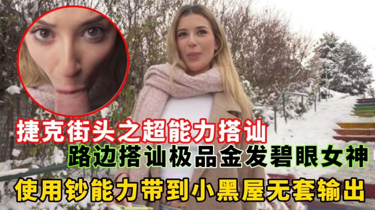 捷克街头之超能力搭讪路边搭讪极品金发碧眼女神，使用钞能力带到小黑屋无套输出