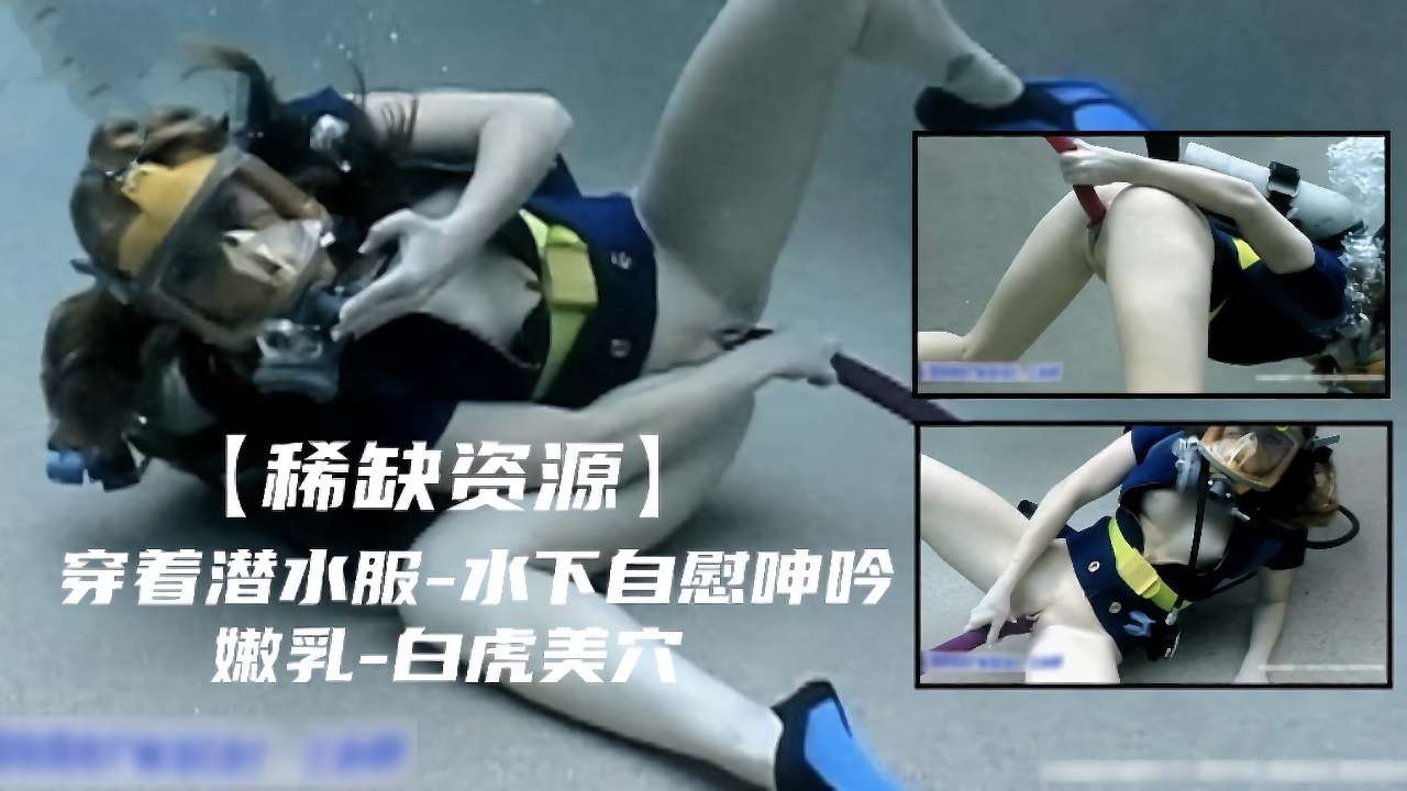 【稀缺资源】穿着潜水服水下<span style="color: #ff5b82">自</span><span style="color: #ff5b82">慰</span>呻吟