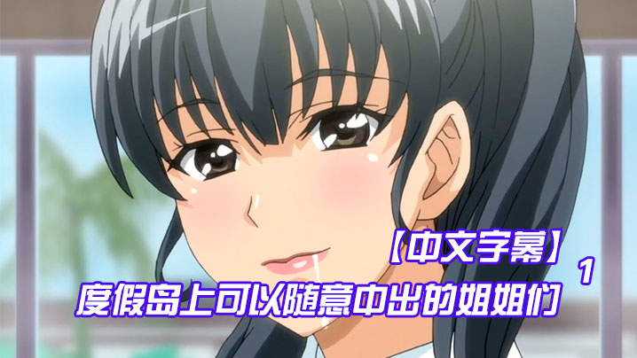 【中文字幕】度假岛上可以随意中出的姐姐们 第一集